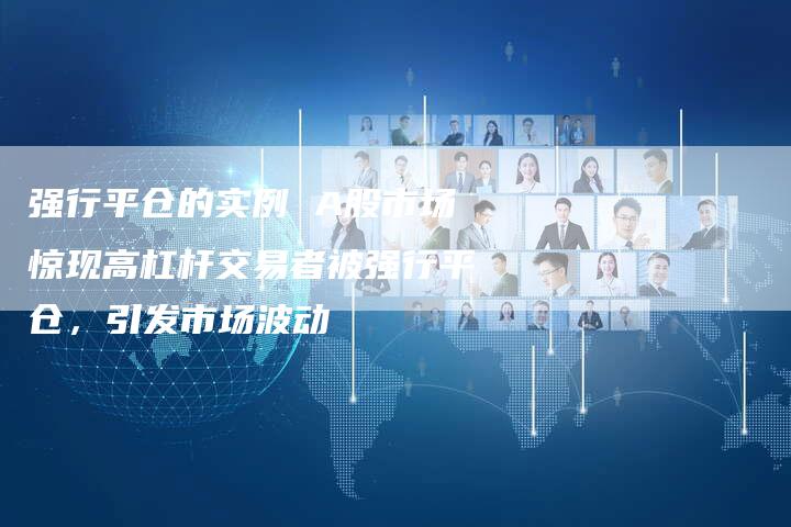 强行平仓的实例 A股市场惊现高杠杆交易者被强行平仓，引发市场波动