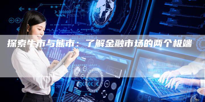 探索牛市与熊市：了解金融市场的两个极端