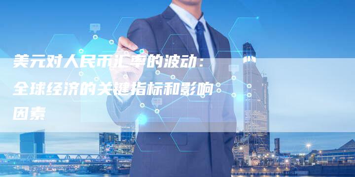 美元对人民币汇率的波动：全球经济的关键指标和影响因素
