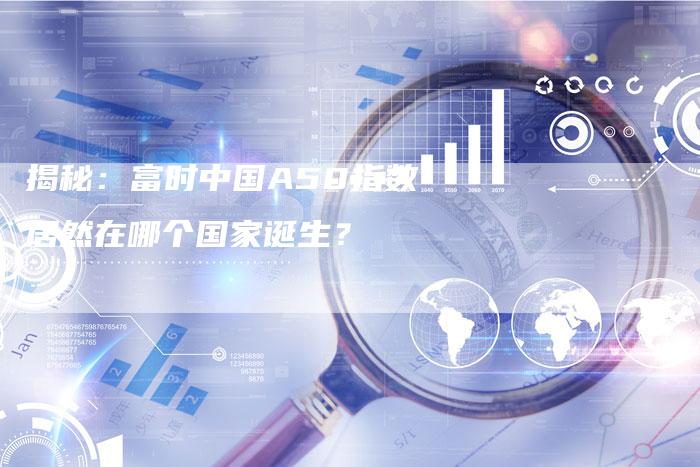 揭秘：富时中国A50指数居然在哪个国家诞生？