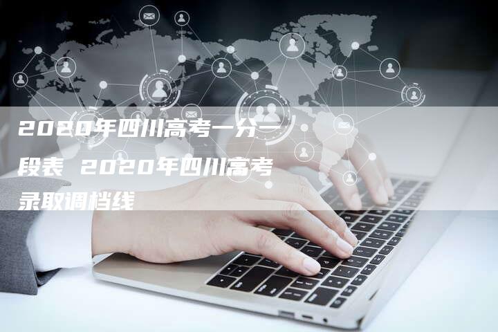 2020年四川高考一分一段表 2020年四川高考录取调档线