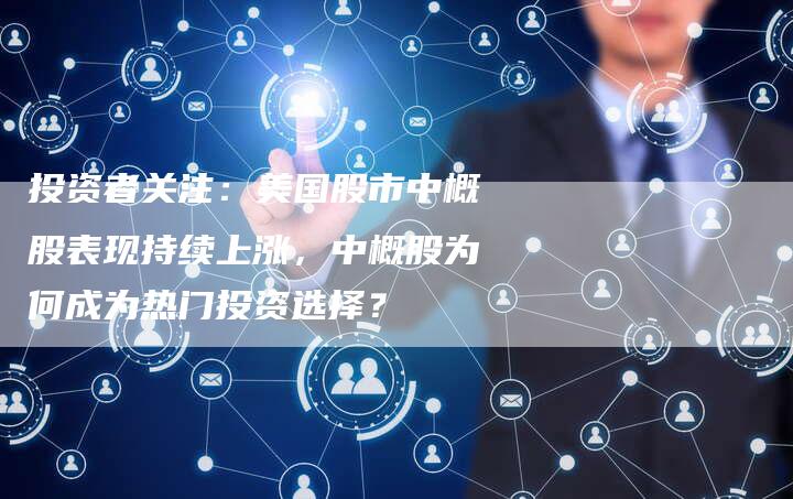 投资者关注：美国股市中概股表现持续上涨，中概股为何成为热门投资选择？