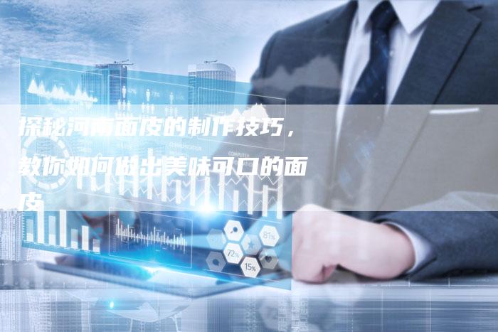 探秘河南面皮的制作技巧，教你如何做出美味可口的面皮