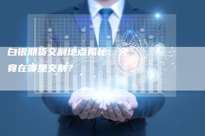 白银期货交割地点揭秘：究竟在哪里交割？