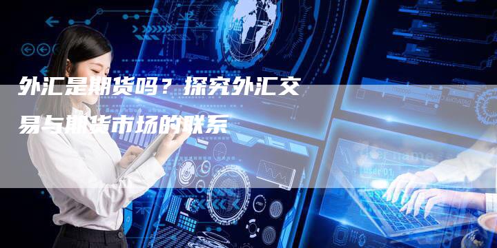 外汇是期货吗？探究外汇交易与期货市场的联系