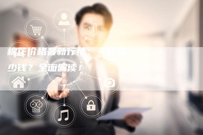 棉花价格最新行情：一斤多少钱？全面解读！