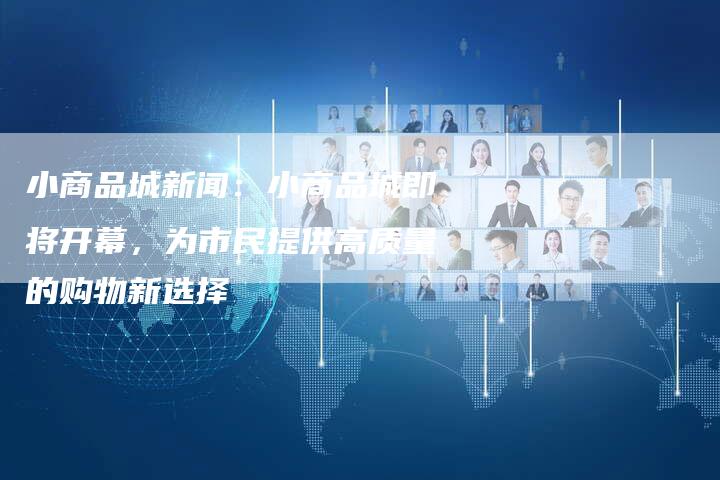 小商品城新闻：小商品城即将开幕，为市民提供高质量的购物新选择