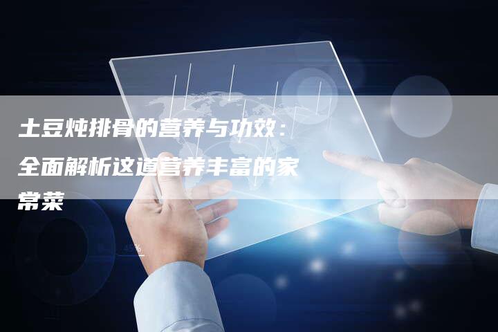 土豆炖排骨的营养与功效：全面解析这道营养丰富的家常菜