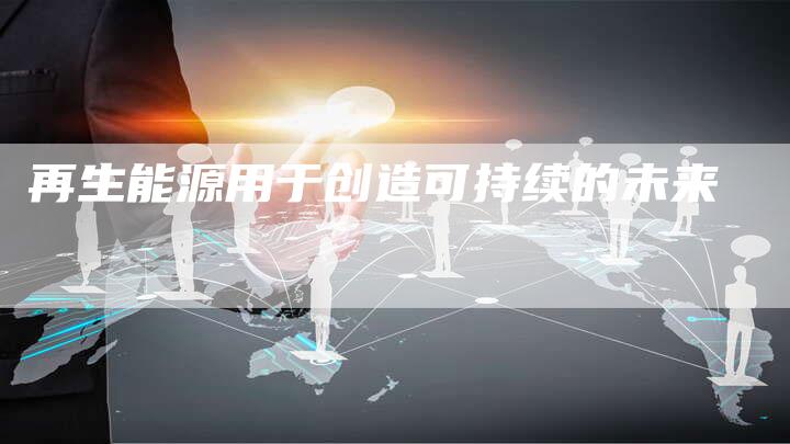 再生能源用于创造可持续的未来
