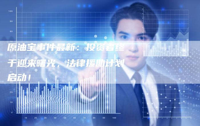 原油宝事件最新：投资者终于迎来曙光，法律援助计划启动！