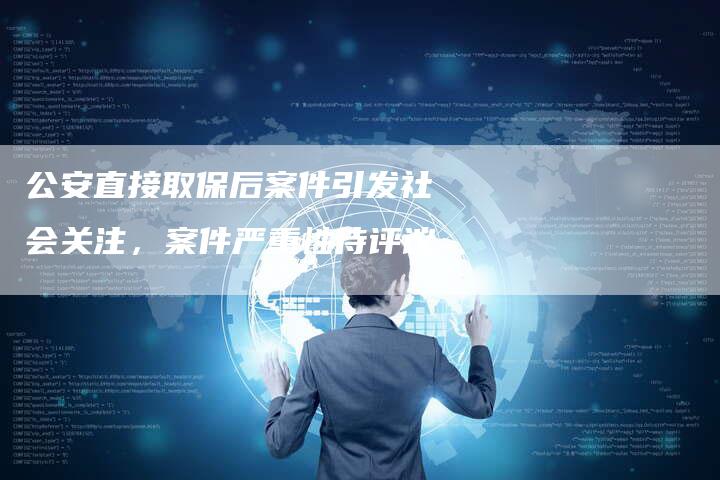 公安直接取保后案件引发社会关注，案件严重性待评议