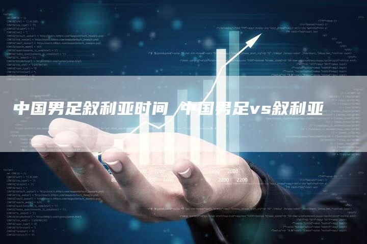中国男足叙利亚时间 中国男足vs叙利亚