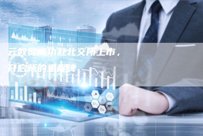 云数贸成功赴北交所上市，开启新的里程碑