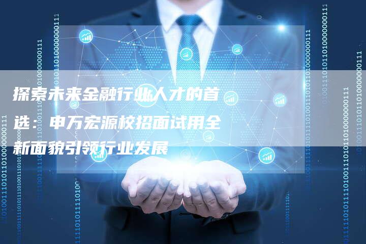 探索未来金融行业人才的首选：申万宏源校招面试用全新面貌引领行业发展