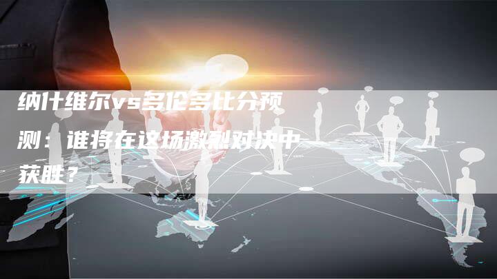 纳什维尔vs多伦多比分预测：谁将在这场激烈对决中获胜？