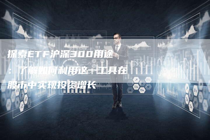 探索ETF沪深300用途：了解如何利用这一工具在股市中实现投资增长