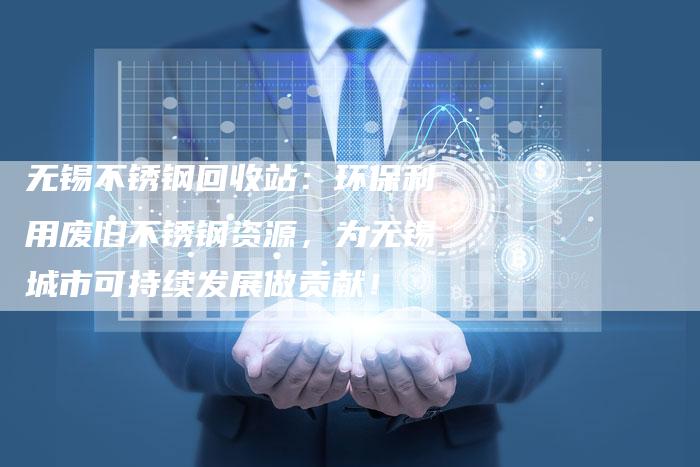 无锡不锈钢回收站：环保利用废旧不锈钢资源，为无锡城市可持续发展做贡献！