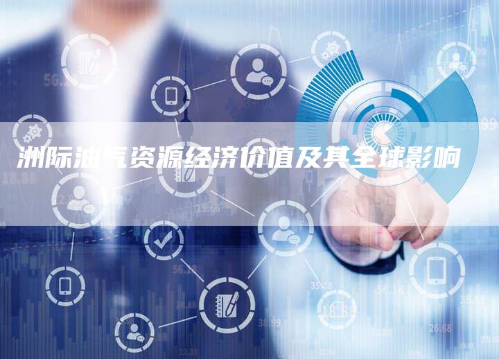 洲际油气资源经济价值及其全球影响