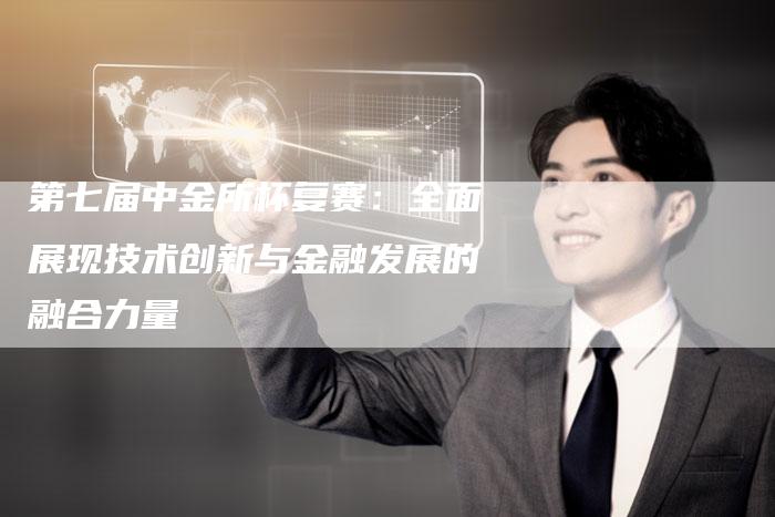 第七届中金所杯复赛：全面展现技术创新与金融发展的融合力量