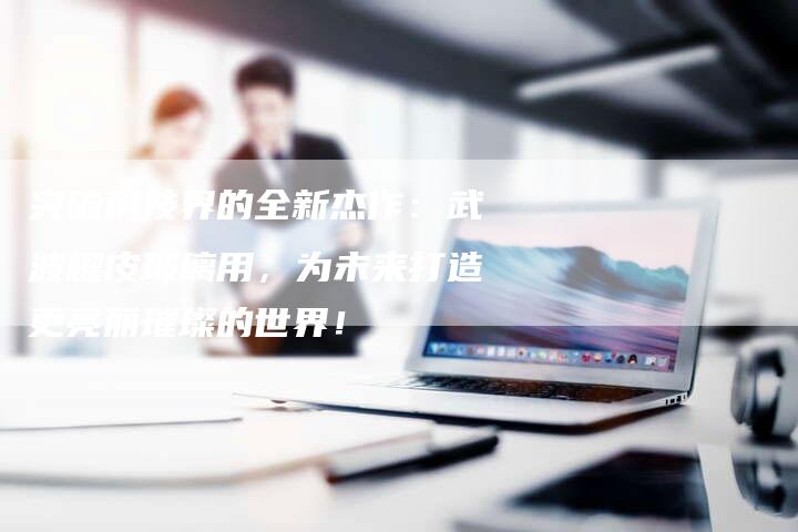 突破科技界的全新杰作：武波耀皮玻璃用，为未来打造更亮丽璀璨的世界！