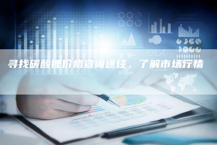 寻找碳酸锂价格查询途径，了解市场行情