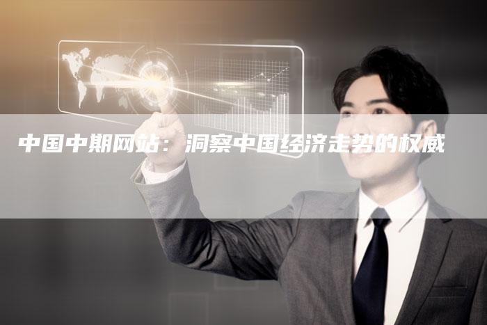 中国中期网站：洞察中国经济走势的权威