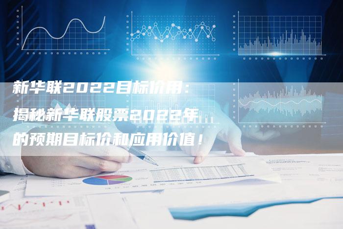 新华联2022目标价用：揭秘新华联股票2022年的预期目标价和应用价值！
