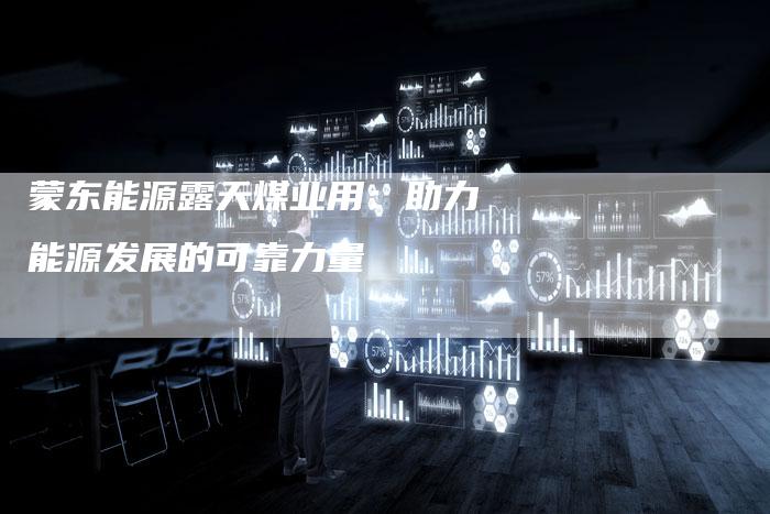 蒙东能源露天煤业用：助力能源发展的可靠力量