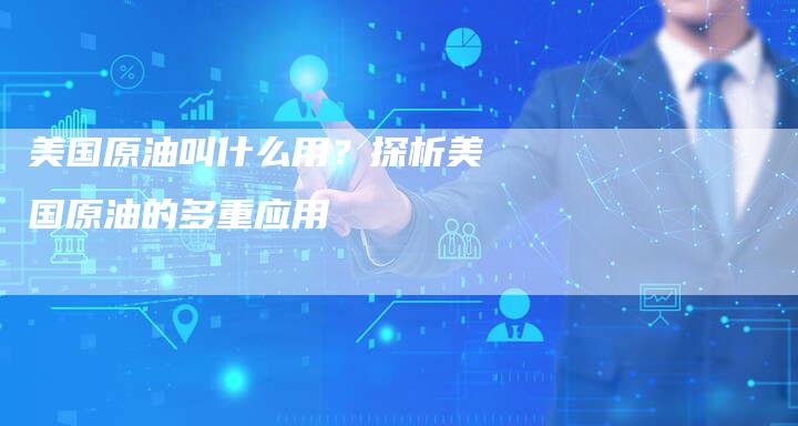 美国原油叫什么用？探析美国原油的多重应用