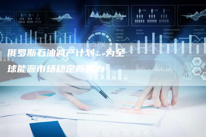 俄罗斯石油减产计划：为全球能源市场稳定而努力