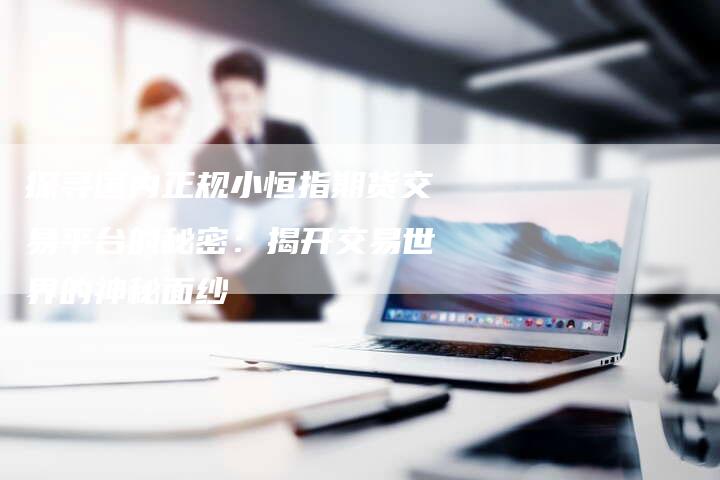 探寻国内正规小恒指期货交易平台的秘密：揭开交易世界的神秘面纱