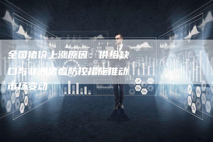 全国猪价上涨原因：供给缺口与非洲猪瘟防控措施推动市场变动