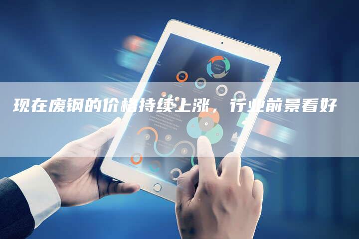 现在废钢的价格持续上涨，行业前景看好