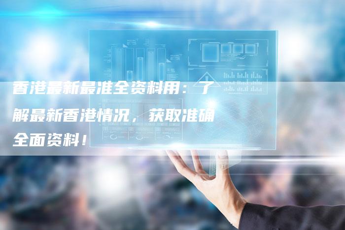香港最新最准全资料用：了解最新香港情况，获取准确全面资料！