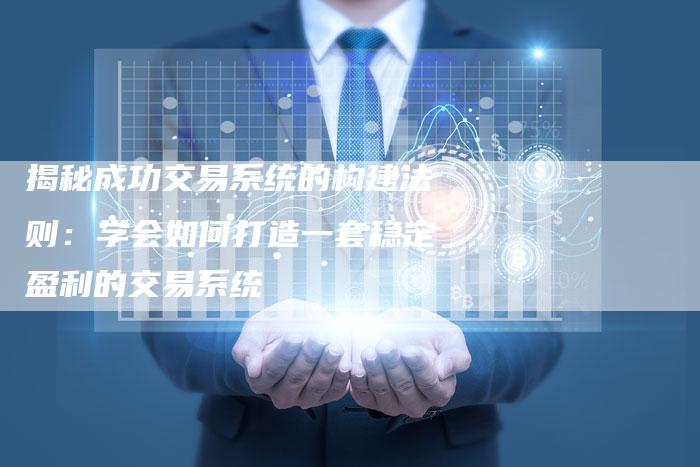 揭秘成功交易系统的构建法则：学会如何打造一套稳定盈利的交易系统