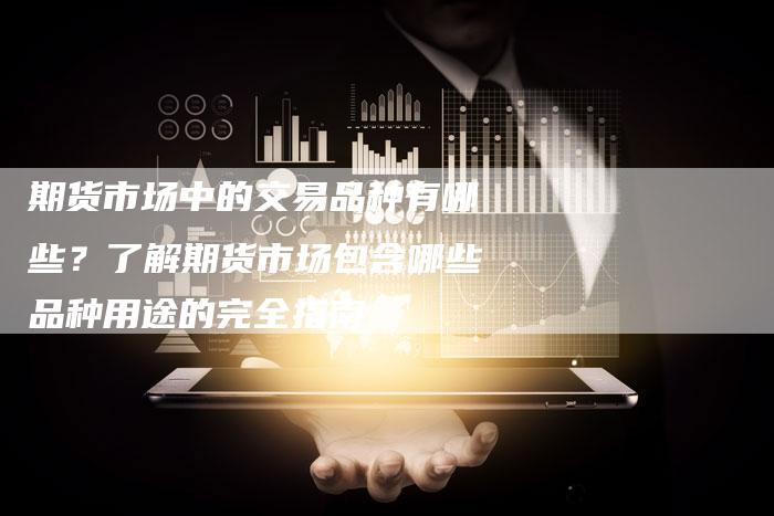 期货市场中的交易品种有哪些？了解期货市场包含哪些品种用途的完全指南