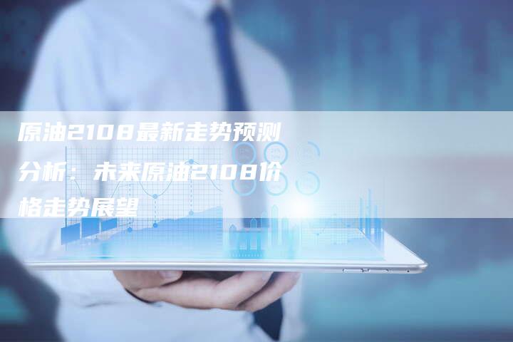 原油2108最新走势预测分析：未来原油2108价格走势展望