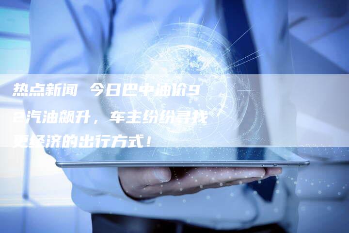 热点新闻 今日巴中油价92汽油飙升，车主纷纷寻找更经济的出行方式！