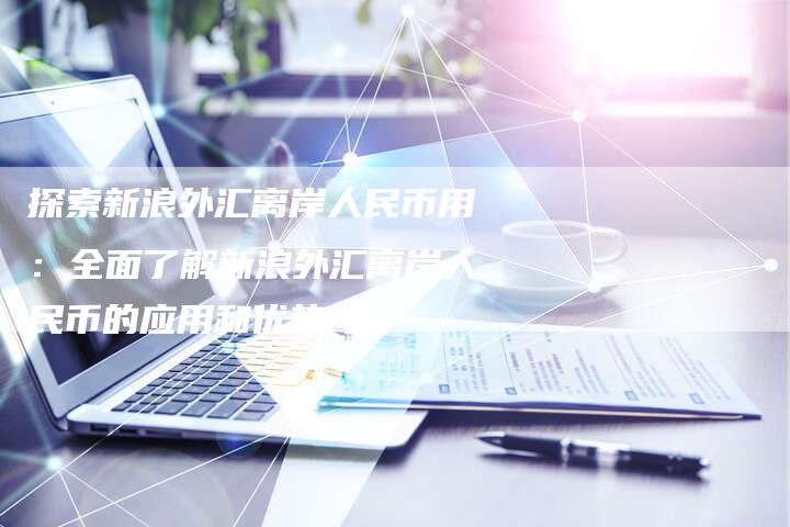 探索新浪外汇离岸人民币用：全面了解新浪外汇离岸人民币的应用和优势
