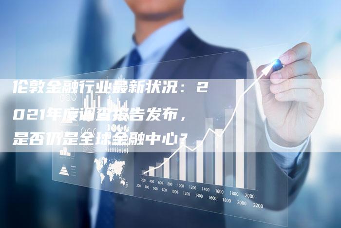 伦敦金融行业最新状况：2021年度调查报告发布，是否仍是全球金融中心？