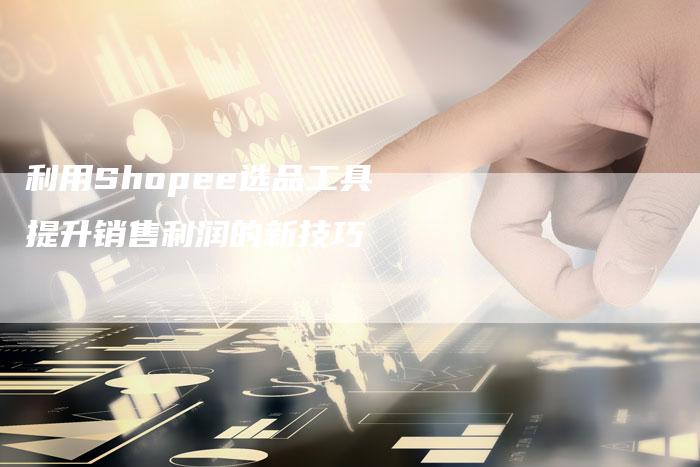 利用Shopee选品工具提升销售利润的新技巧
