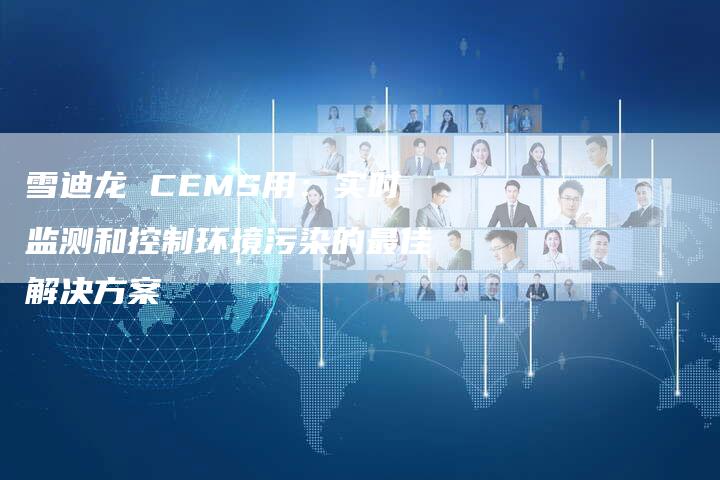 雪迪龙 CEMS用：实时监测和控制环境污染的最佳解决方案