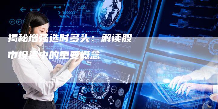 揭秘增强选时多头：解读股市投资中的重要概念