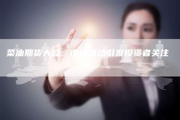菜油期货大盘：市场波动引发投资者关注