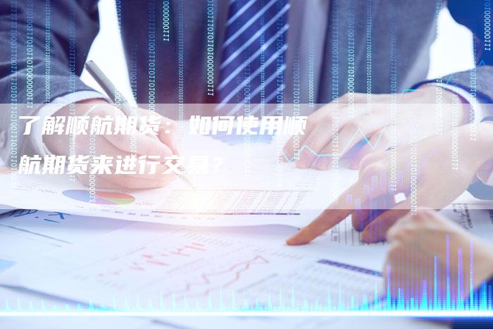 了解顺航期货：如何使用顺航期货来进行交易？