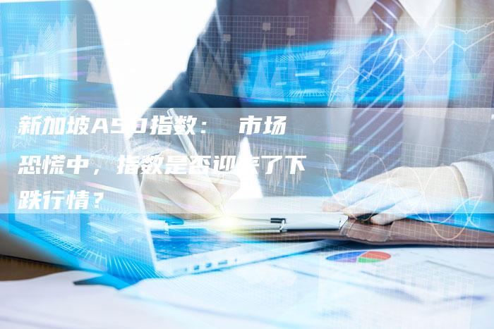 新加坡A50指数： 市场恐慌中，指数是否迎来了下跌行情？