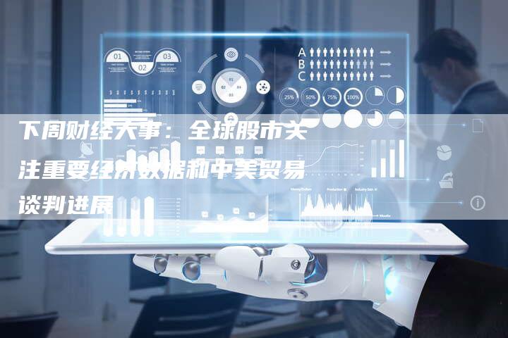 下周财经大事：全球股市关注重要经济数据和中美贸易谈判进展