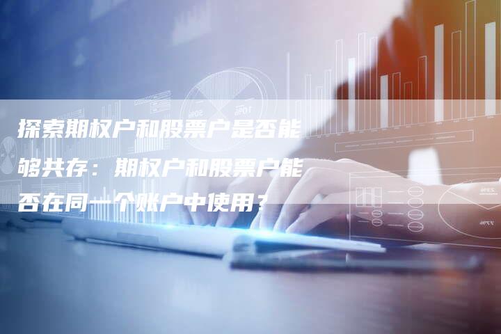 探索期权户和股票户是否能够共存：期权户和股票户能否在同一个账户中使用？