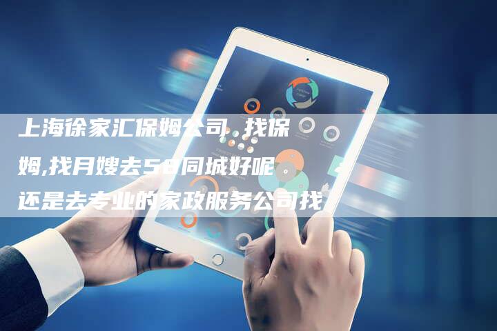 上海徐家汇保姆公司 找保姆,找月嫂去58同城好呢还是去专业的家政服务公司找