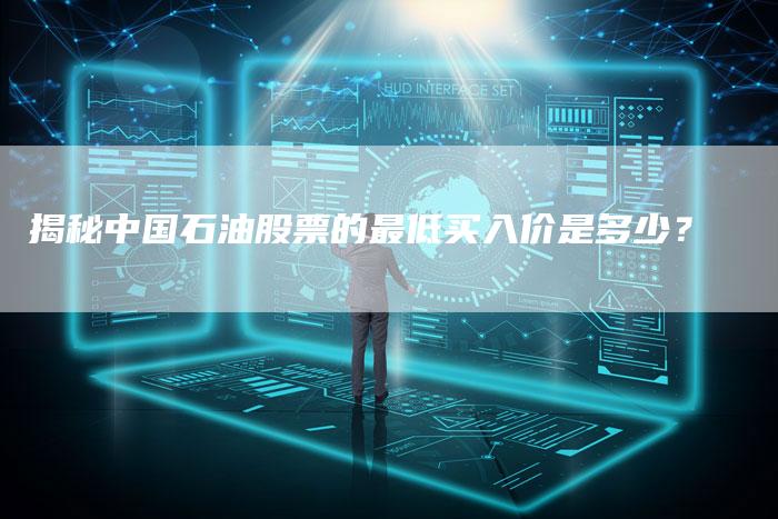 揭秘中国石油股票的最低买入价是多少？